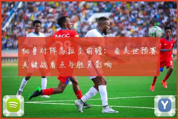 秘鲁对阵乌拉圭前瞻：南美世预赛关键战看点与胜负影响