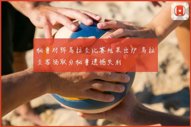 秘鲁对阵乌拉圭比赛结果出炉 乌拉圭客场取分秘鲁遗憾失利