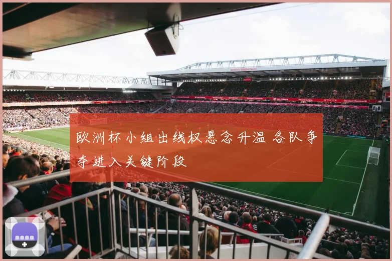 欧洲杯小组出线权悬念升温 各队争夺进入关键阶段