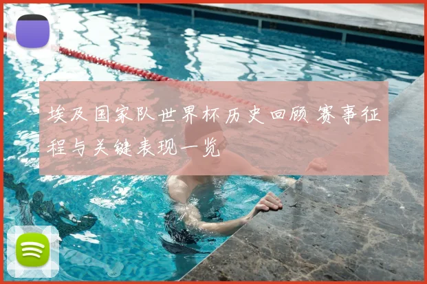 埃及国家队世界杯历史回顾 赛事征程与关键表现一览