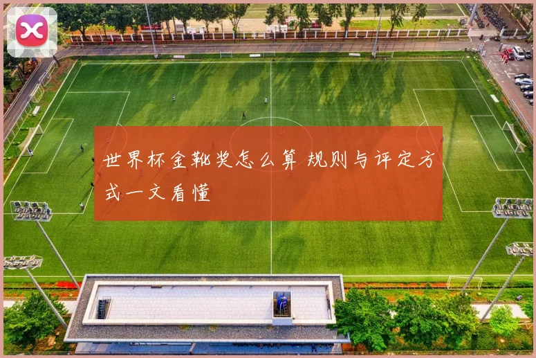 世界杯金靴奖怎么算 规则与评定方式一文看懂