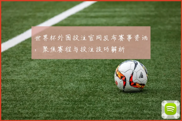 世界杯外围投注官网发布赛事资讯,聚焦赛程与投注技巧解析