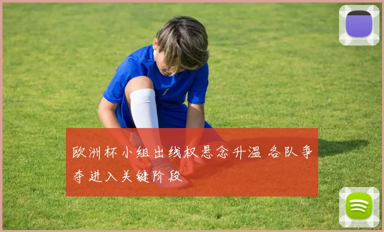 欧洲杯小组出线权悬念升温 各队争夺进入关键阶段