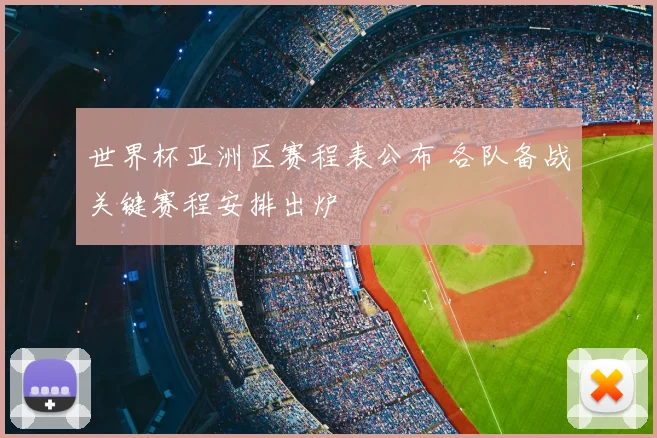世界杯亚洲区赛程表公布 各队备战关键赛程安排出炉