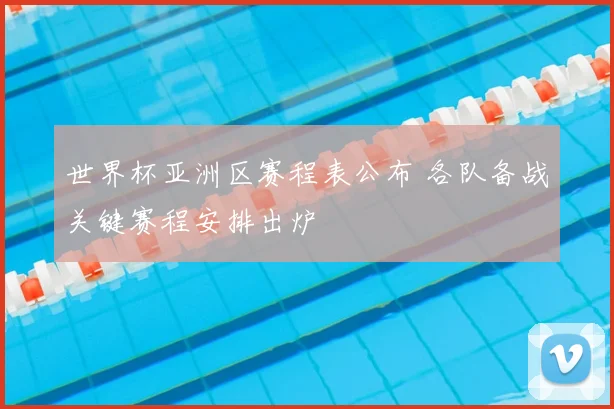世界杯亚洲区赛程表公布 各队备战关键赛程安排出炉