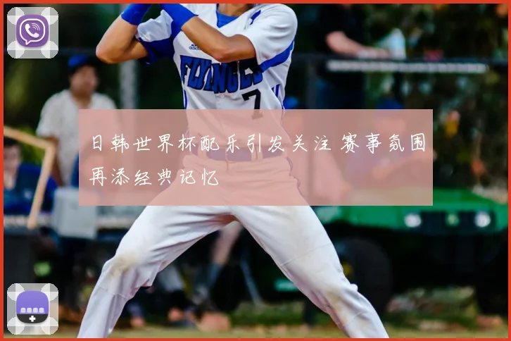 日韩世界杯配乐引发关注 赛事氛围再添经典记忆
