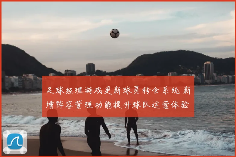 足球经理游戏更新球员转会系统 新增阵容管理功能提升球队运营体验