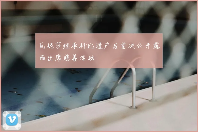 瓦妮莎继承科比遗产后首次公开露面出席慈善活动