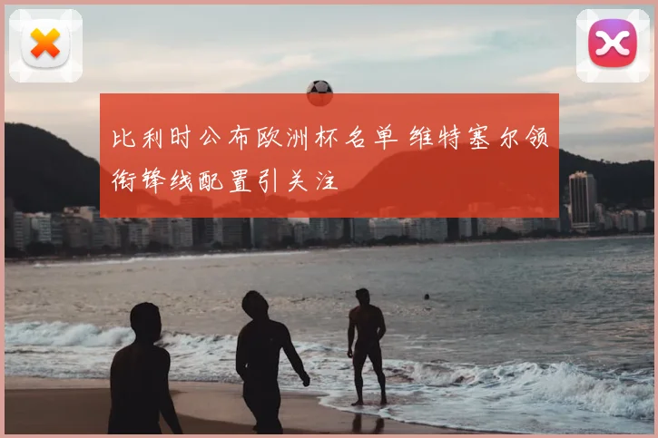 比利时公布欧洲杯名单 维特塞尔领衔锋线配置引关注