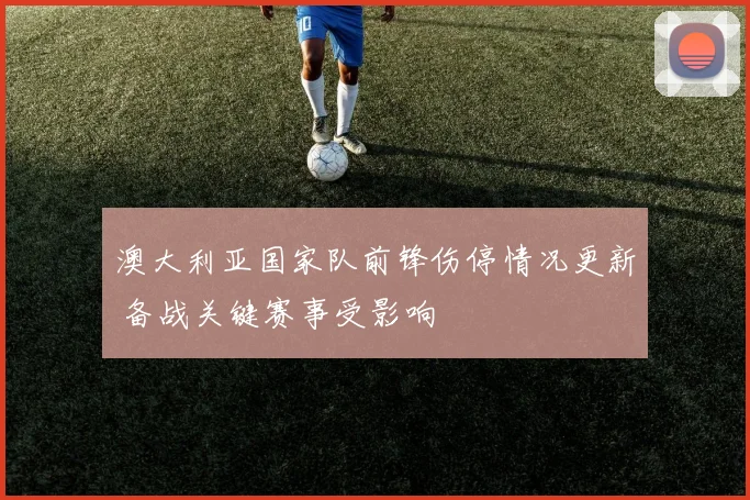 澳大利亚国家队前锋伤停情况更新 备战关键赛事受影响