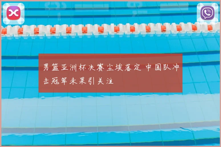 男篮亚洲杯决赛尘埃落定 中国队冲击冠军未果引关注