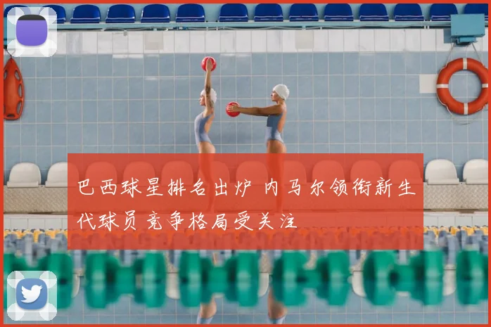 巴西球星排名出炉 内马尔领衔新生代球员竞争格局受关注
