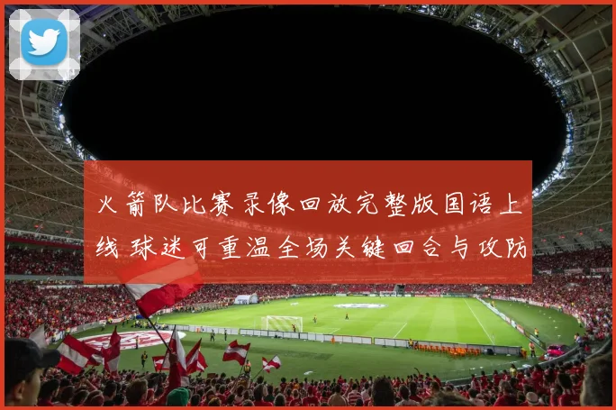 火箭队比赛录像回放完整版国语上线 球迷可重温全场关键回合与攻防细节