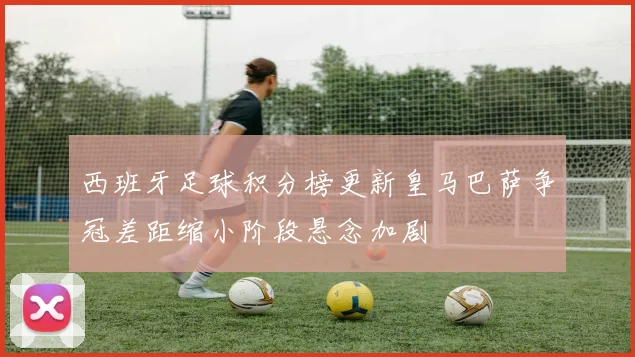 西班牙足球积分榜更新皇马巴萨争冠差距缩小阶段悬念加剧