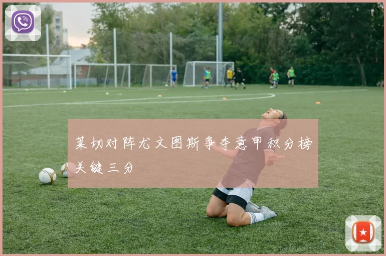 莱切对阵尤文图斯争夺意甲积分榜关键三分