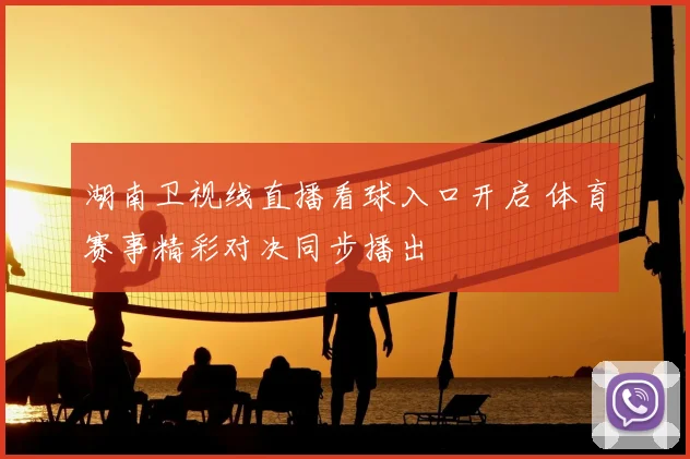 湖南卫视线直播看球入口开启 体育赛事精彩对决同步播出