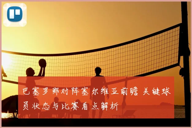 巴塞罗那对阵塞尔维亚前瞻 关键球员状态与比赛看点解析