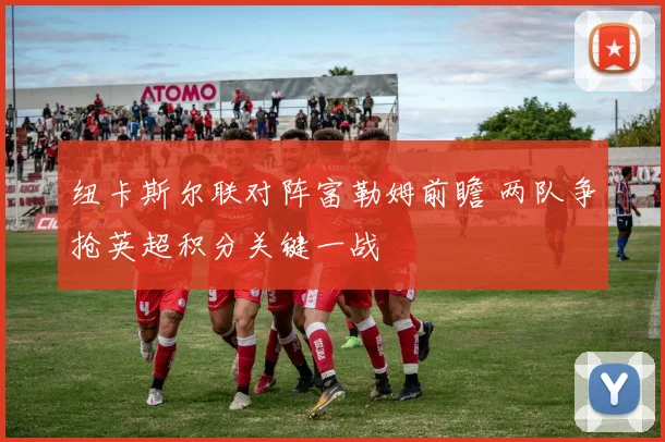 纽卡斯尔联对阵富勒姆前瞻 两队争抢英超积分关键一战