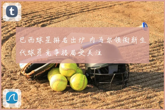 巴西球星排名出炉 内马尔领衔新生代球员竞争格局受关注