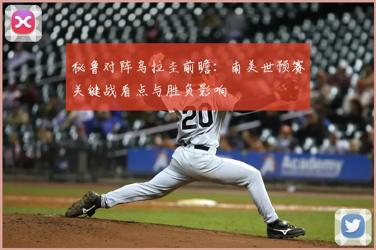 秘鲁对阵乌拉圭前瞻：南美世预赛关键战看点与胜负影响