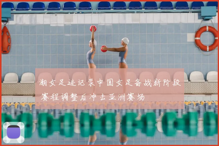 潮女足迹记录中国女足备战新阶段 赛程调整后冲击亚洲赛场