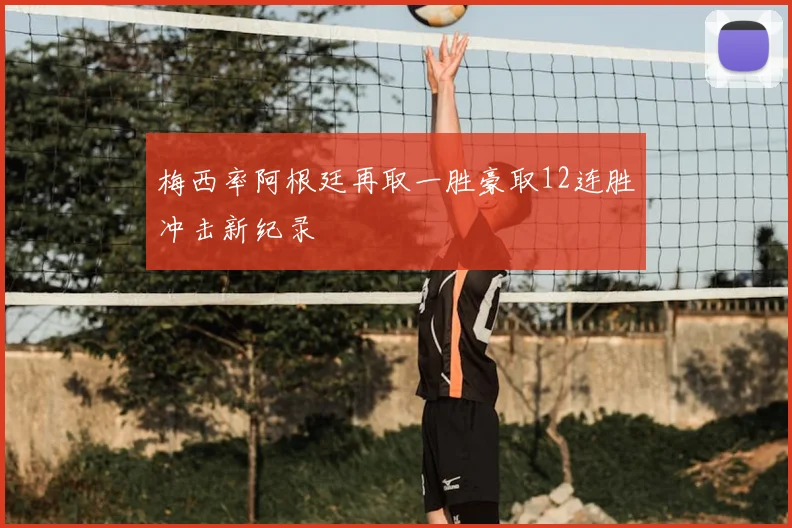梅西率阿根廷再取一胜豪取12连胜冲击新纪录