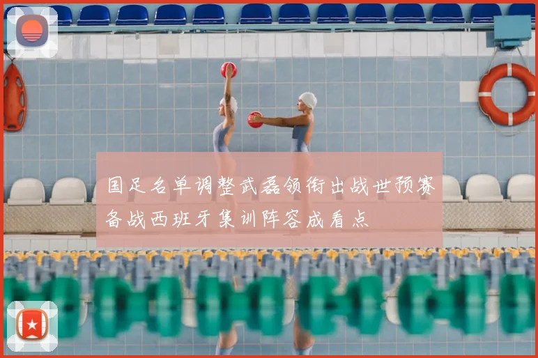 国足名单调整武磊领衔出战世预赛备战西班牙集训阵容成看点