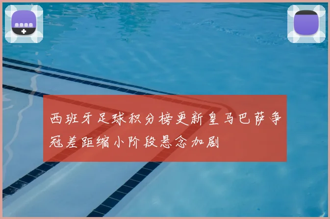 西班牙足球积分榜更新皇马巴萨争冠差距缩小阶段悬念加剧