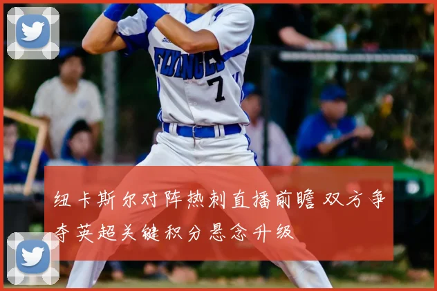 纽卡斯尔对阵热刺直播前瞻 双方争夺英超关键积分悬念升级