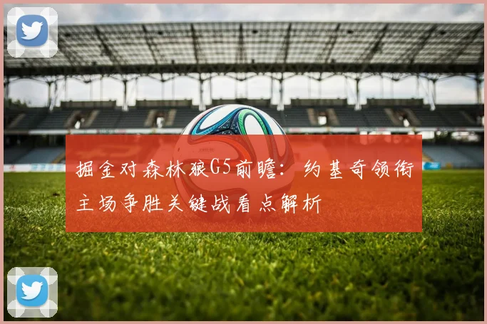 掘金对森林狼G5前瞻：约基奇领衔主场争胜关键战看点解析