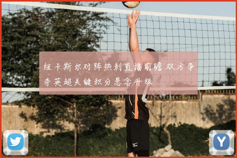 纽卡斯尔对阵热刺直播前瞻 双方争夺英超关键积分悬念升级