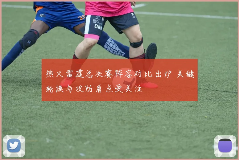 热火雷霆总决赛阵容对比出炉 关键轮换与攻防看点受关注