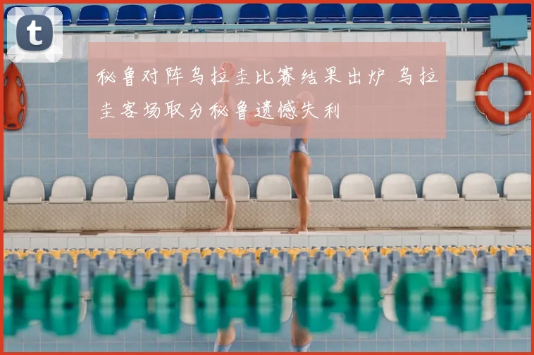 秘鲁对阵乌拉圭比赛结果出炉 乌拉圭客场取分秘鲁遗憾失利