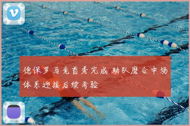 德保罗马竞首秀完成 助队磨合中场体系迎接后续考验