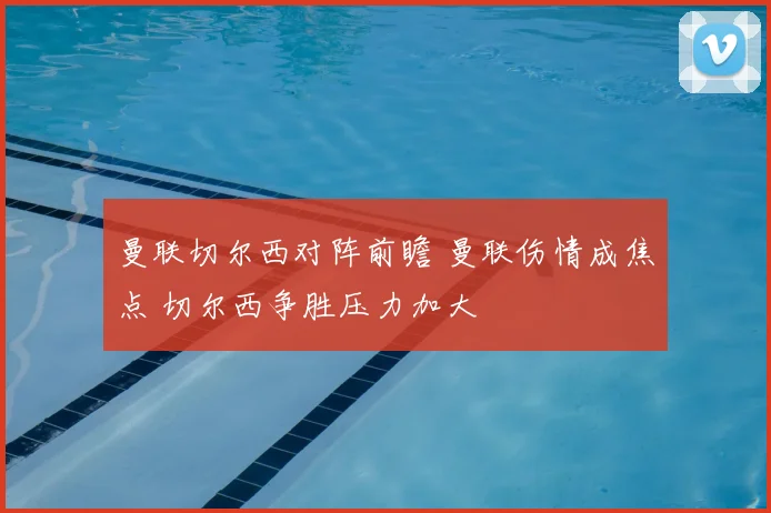 曼联切尔西对阵前瞻 曼联伤情成焦点 切尔西争胜压力加大