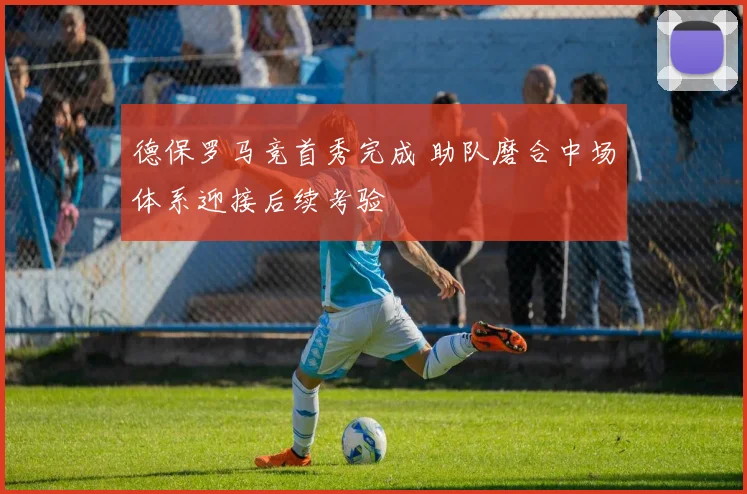 德保罗马竞首秀完成 助队磨合中场体系迎接后续考验
