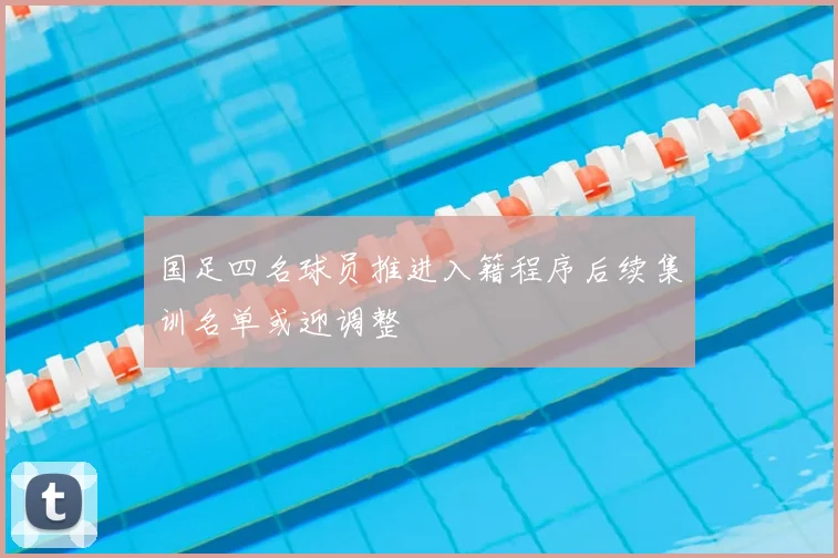 国足四名球员推进入籍程序后续集训名单或迎调整