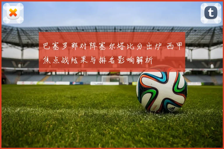 巴塞罗那对阵塞尔塔比分出炉 西甲焦点战结果与排名影响解析