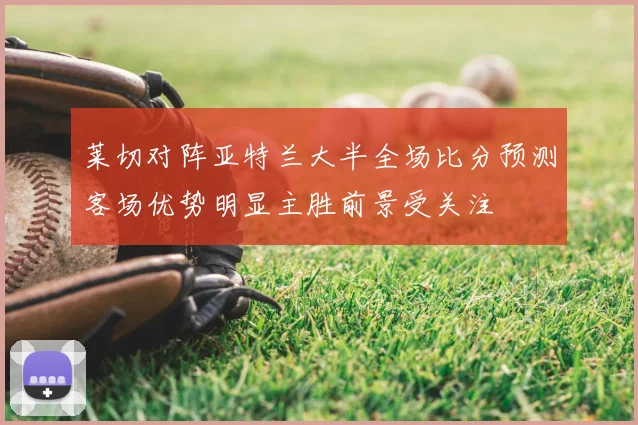 莱切对阵亚特兰大半全场比分预测客场优势明显主胜前景受关注
