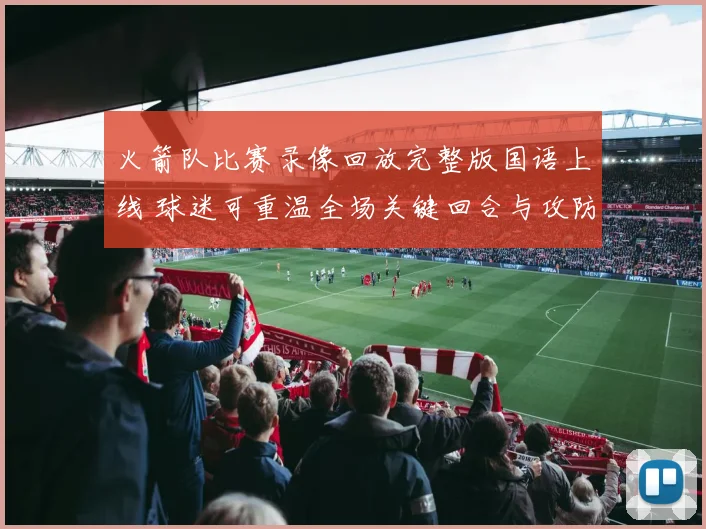 火箭队比赛录像回放完整版国语上线 球迷可重温全场关键回合与攻防细节